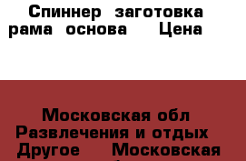 Спиннер (заготовка, рама, основа)  › Цена ­ 100 - Московская обл. Развлечения и отдых » Другое   . Московская обл.